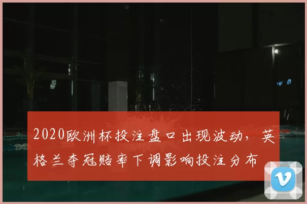 2020欧洲杯投注盘口出现波动，英格兰夺冠赔率下调影响投注分布