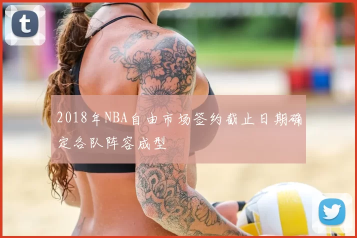 2018年NBA自由市场签约截止日期确定各队阵容成型