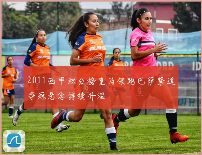 2011西甲积分榜皇马领跑巴萨紧追争冠悬念持续升温