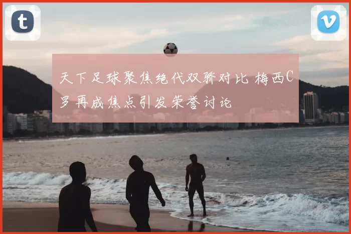 天下足球聚焦绝代双骄对比 梅西C罗再成焦点引发荣誉讨论