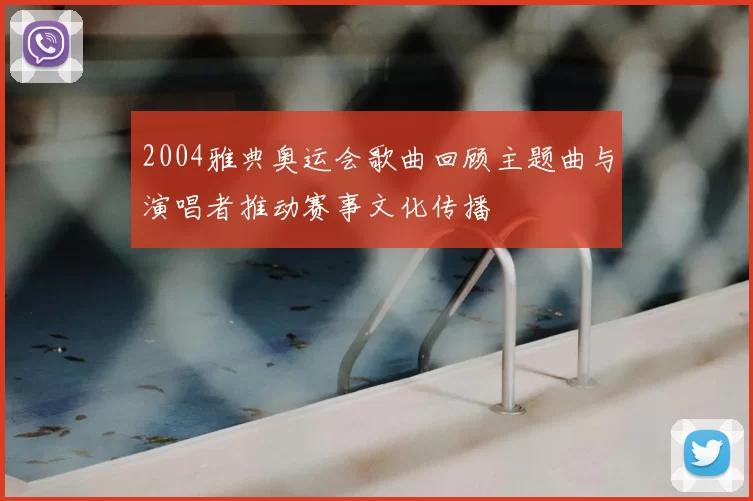 2004雅典奥运会歌曲回顾主题曲与演唱者推动赛事文化传播