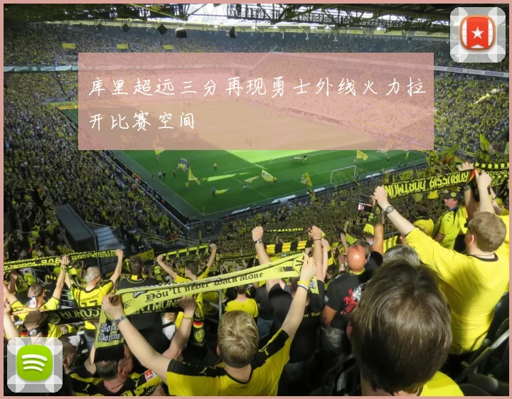 库里超远三分再现勇士外线火力拉开比赛空间