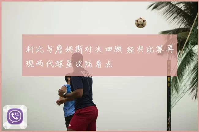 科比与詹姆斯对决回顾 经典比赛再现两代球星攻防看点