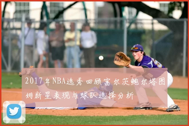 2017年NBA选秀回顾富尔茨鲍尔塔图姆新星表现与球队选择分析