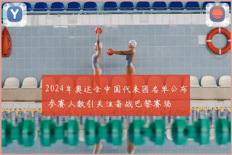 2024年奥运会中国代表团名单公布 参赛人数引关注备战巴黎赛场
