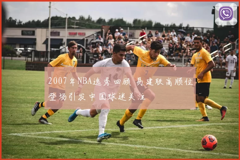 2007年NBA选秀回顾 易建联高顺位登场引发中国球迷关注