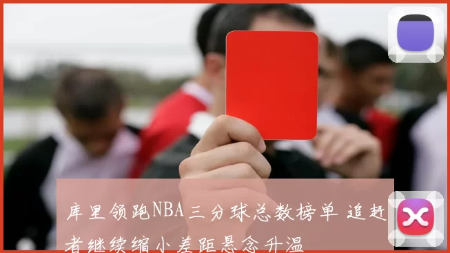 库里领跑NBA三分球总数榜单 追赶者继续缩小差距悬念升温