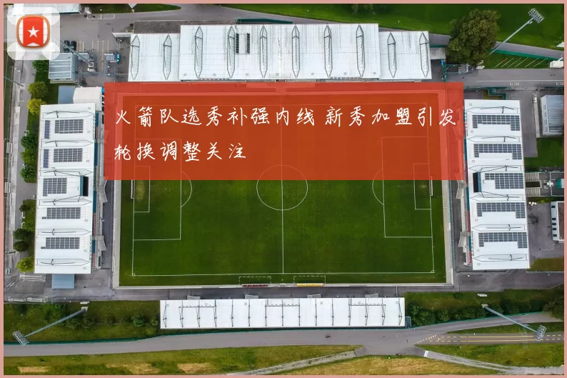 火箭队选秀补强内线 新秀加盟引发轮换调整关注
