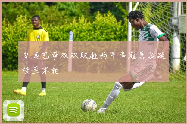 皇马巴萨双双取胜西甲争冠悬念延续至末轮
