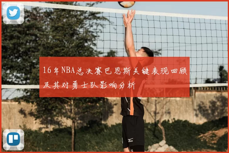 16年NBA总决赛巴恩斯关键表现回顾及其对勇士队影响分析