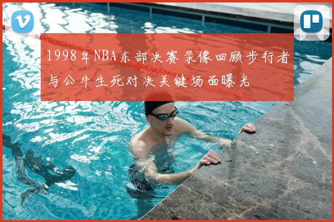 1998年NBA东部决赛录像回顾步行者与公牛生死对决关键场面曝光