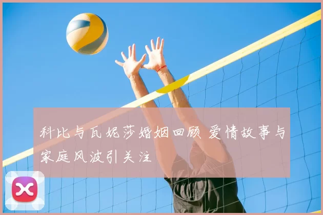 科比与瓦妮莎婚姻回顾 爱情故事与家庭风波引关注