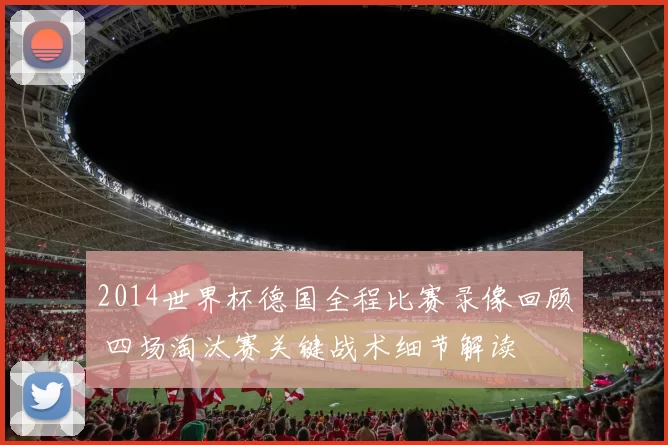 2014世界杯德国全程比赛录像回顾 四场淘汰赛关键战术细节解读