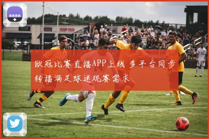 欧冠比赛直播APP上线 多平台同步转播满足球迷观赛需求