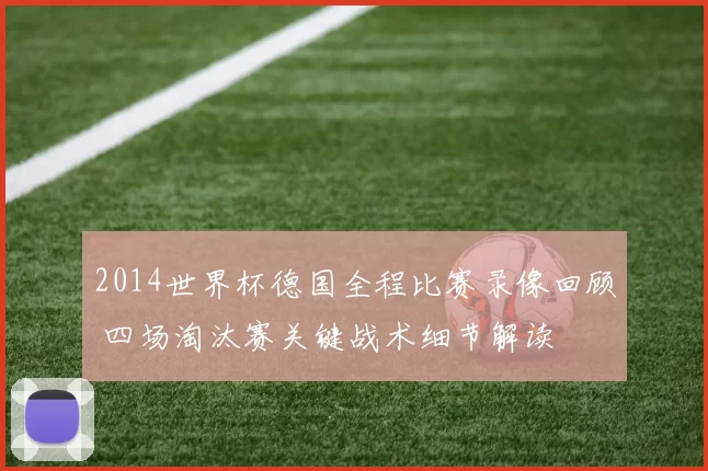 2014世界杯德国全程比赛录像回顾 四场淘汰赛关键战术细节解读