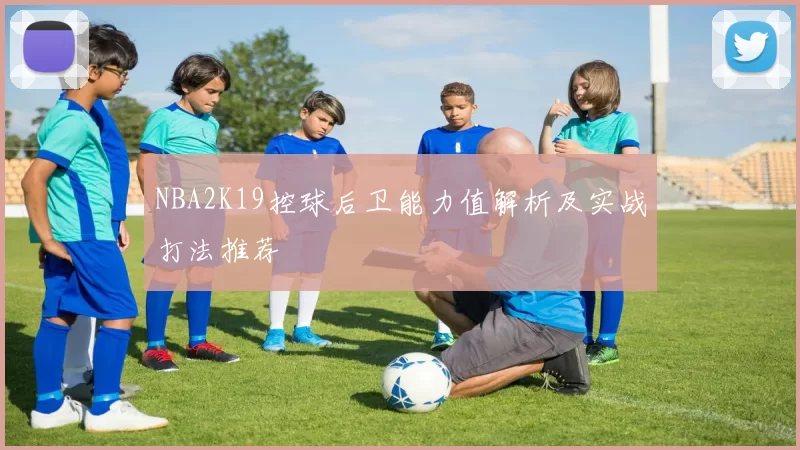 NBA2K19控球后卫能力值解析及实战打法推荐