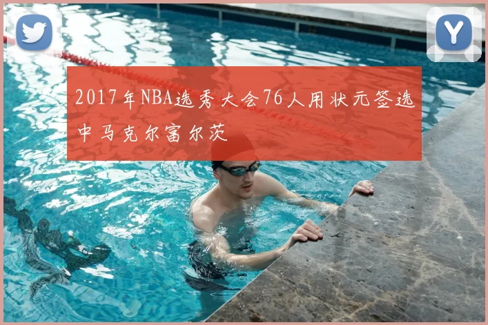 2017年NBA选秀大会76人用状元签选中马克尔富尔茨