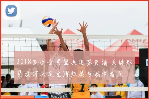 2018亚运会男篮决定赛直播 关键球员发挥决定金牌归属与战术看点