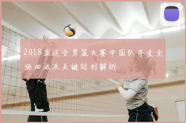 2018亚运会男篮决赛中国队夺金全场回放及关键时刻解析