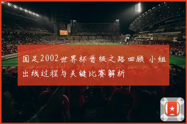 国足2002世界杯晋级之路回顾 小组出线过程与关键比赛解析