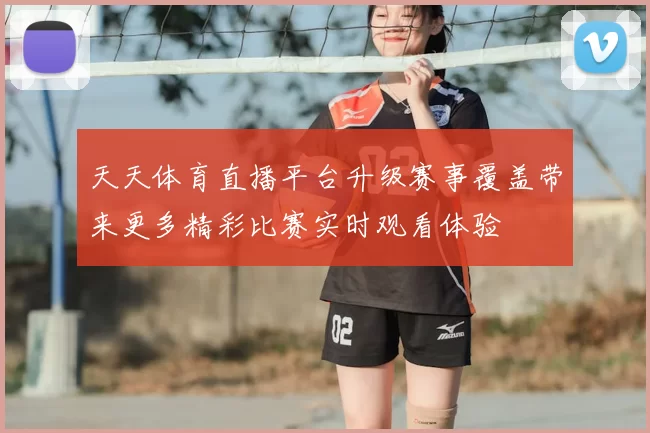 天天体育直播平台升级赛事覆盖带来更多精彩比赛实时观看体验