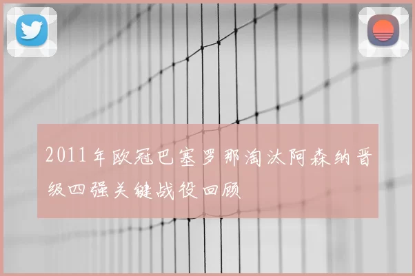 2011年欧冠巴塞罗那淘汰阿森纳晋级四强关键战役回顾