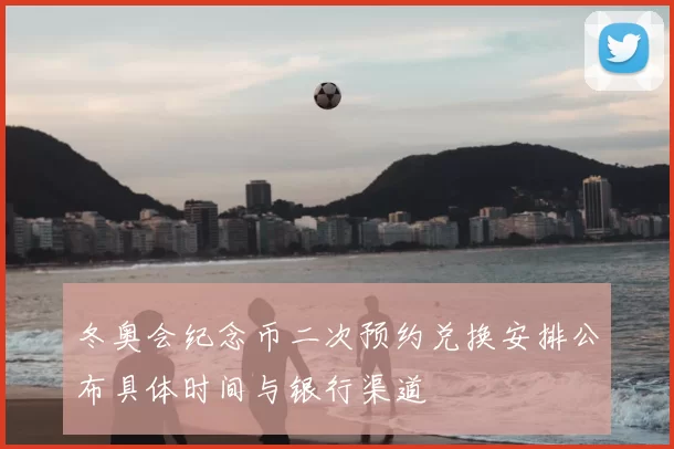 冬奥会纪念币二次预约兑换安排公布具体时间与银行渠道