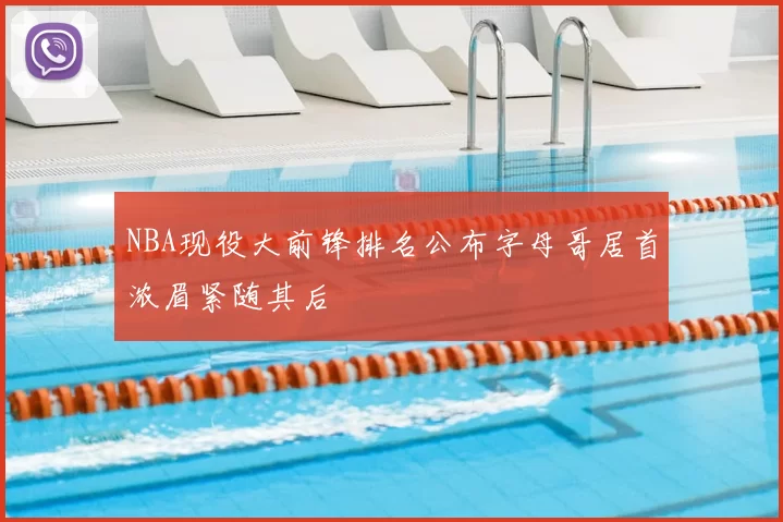 NBA现役大前锋排名公布字母哥居首浓眉紧随其后