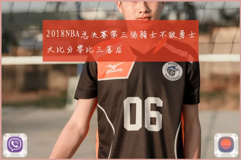 2018NBA总决赛第三场骑士不敌勇士大比分零比三落后