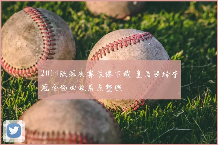2014欧冠决赛录像下载 皇马逆转夺冠全场回放看点整理