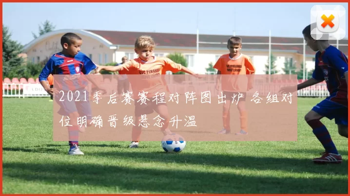 2021季后赛赛程对阵图出炉 各组对位明确晋级悬念升温