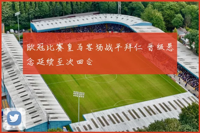 欧冠比赛皇马客场战平拜仁 晋级悬念延续至次回合