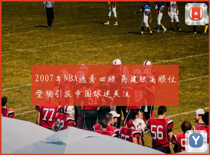 2007年NBA选秀回顾 易建联高顺位登场引发中国球迷关注