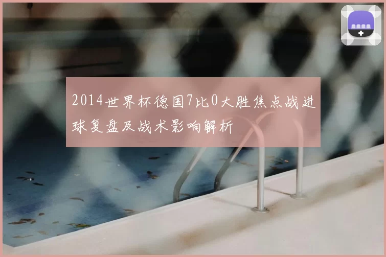 2014世界杯德国7比0大胜焦点战进球复盘及战术影响解析