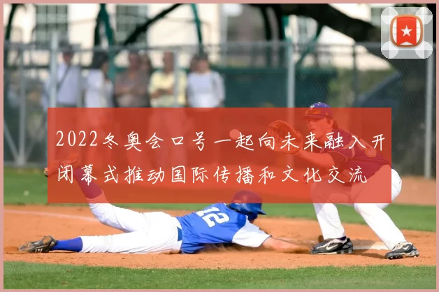2022冬奥会口号一起向未来融入开闭幕式推动国际传播和文化交流