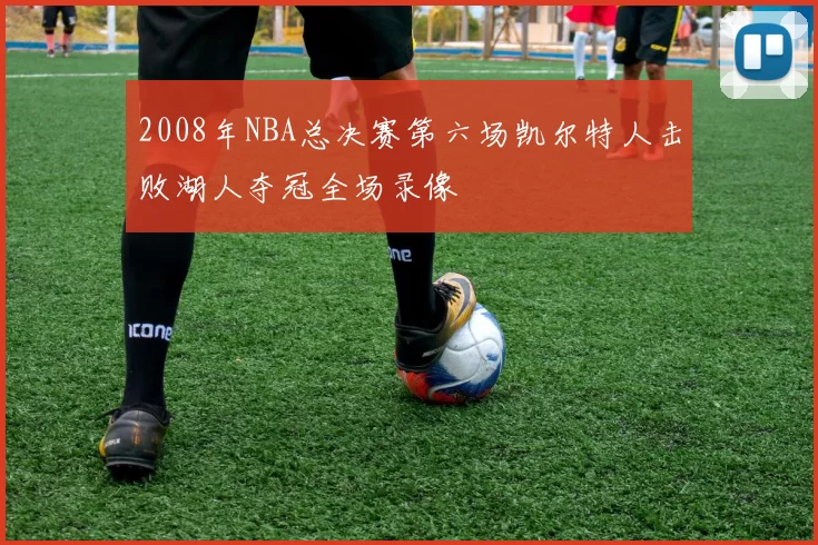 2008年NBA总决赛第六场凯尔特人击败湖人夺冠全场录像