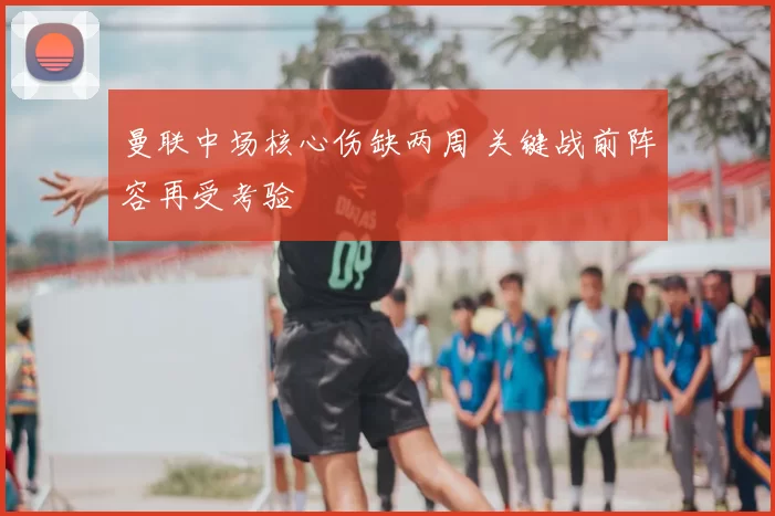 曼联中场核心伤缺两周 关键战前阵容再受考验