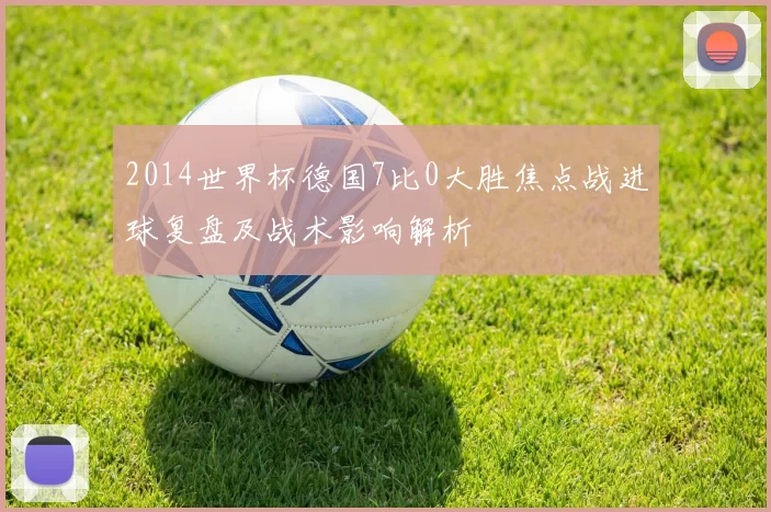2014世界杯德国7比0大胜焦点战进球复盘及战术影响解析