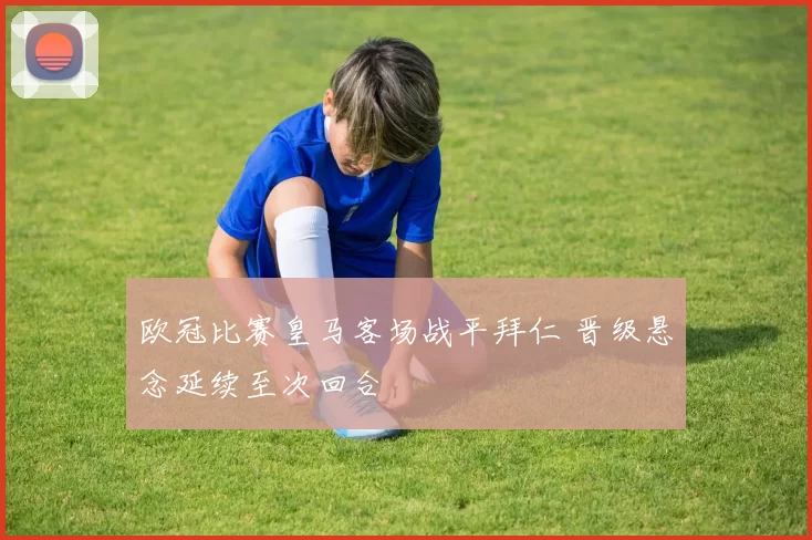 欧冠比赛皇马客场战平拜仁 晋级悬念延续至次回合