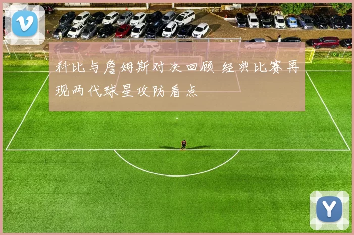 科比与詹姆斯对决回顾 经典比赛再现两代球星攻防看点