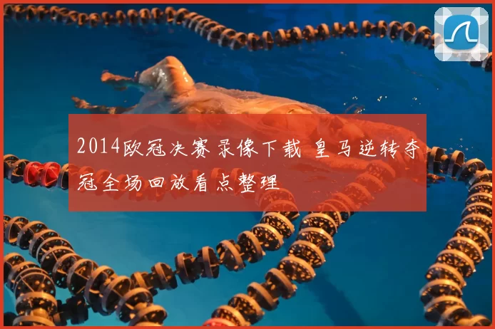 2014欧冠决赛录像下载 皇马逆转夺冠全场回放看点整理
