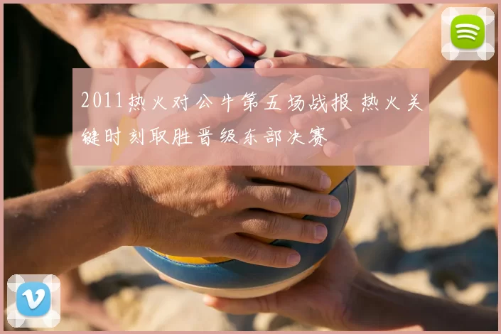 2011热火对公牛第五场战报 热火关键时刻取胜晋级东部决赛