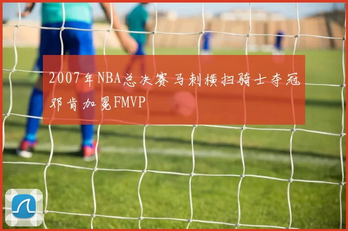 2007年NBA总决赛马刺横扫骑士夺冠邓肯加冕FMVP