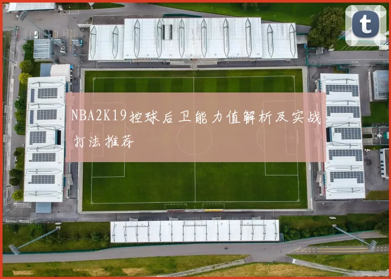 NBA2K19控球后卫能力值解析及实战打法推荐