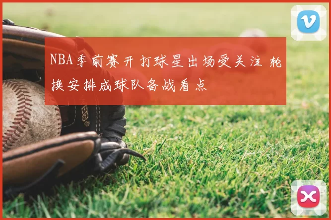 NBA季前赛开打球星出场受关注 轮换安排成球队备战看点