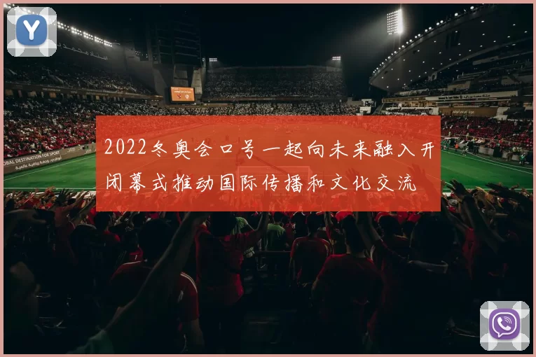 2022冬奥会口号一起向未来融入开闭幕式推动国际传播和文化交流
