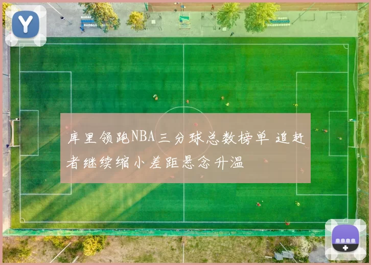库里领跑NBA三分球总数榜单 追赶者继续缩小差距悬念升温