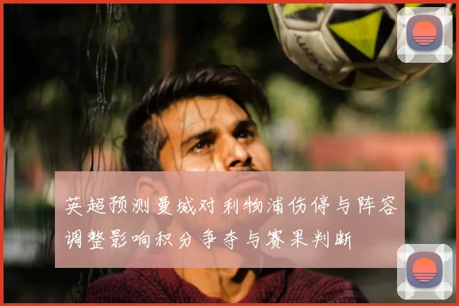 英超预测曼城对利物浦伤停与阵容调整影响积分争夺与赛果判断