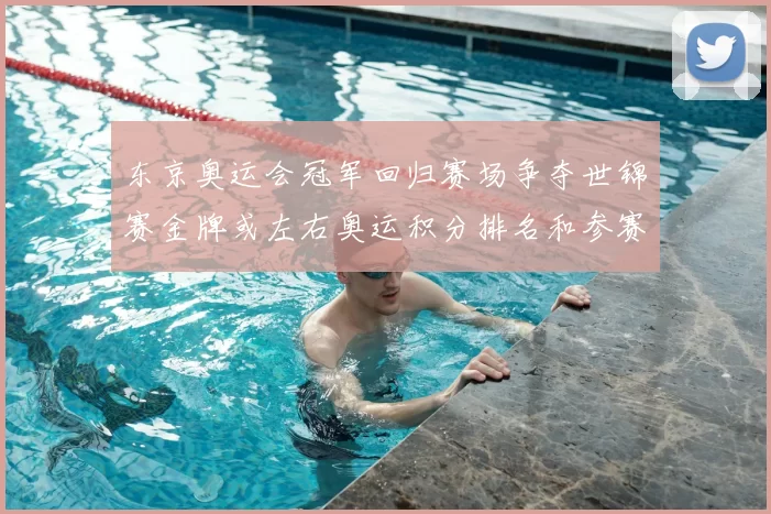 东京奥运会冠军回归赛场争夺世锦赛金牌或左右奥运积分排名和参赛形势