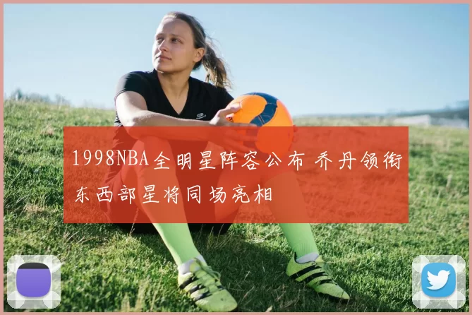 1998NBA全明星阵容公布 乔丹领衔东西部星将同场亮相